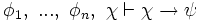 \phi_1, \ ... , \ \phi_n, \ \chi \vdash \chi \rightarrow \psi